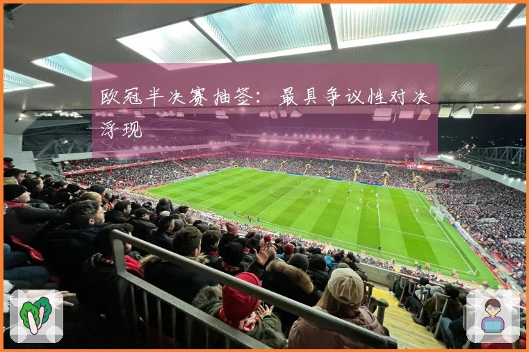 欧冠半决赛抽签：最具争议性对决浮现