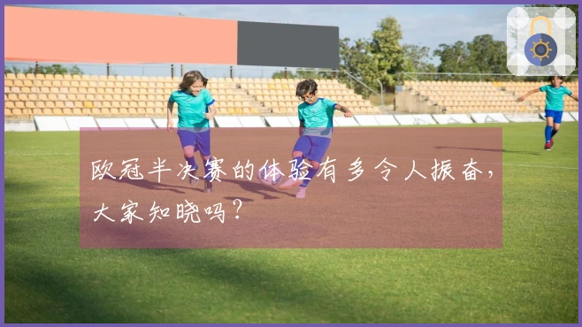 欧冠半决赛的体验有多令人振奋，大家知晓吗？