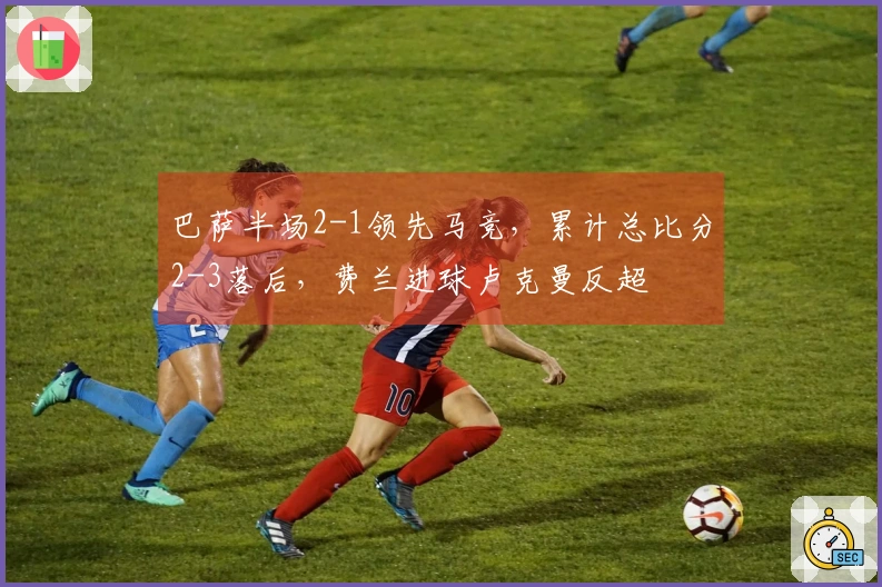 巴萨半场2-1领先马竞，累计总比分2-3落后，费兰进球卢克曼反超