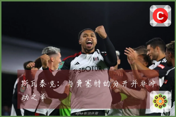 斯瓦泰克：与费塞特的分开并非冲动之举