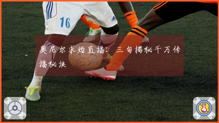 奥尼尔求婚直播：三句揭秘千万传播秘诀