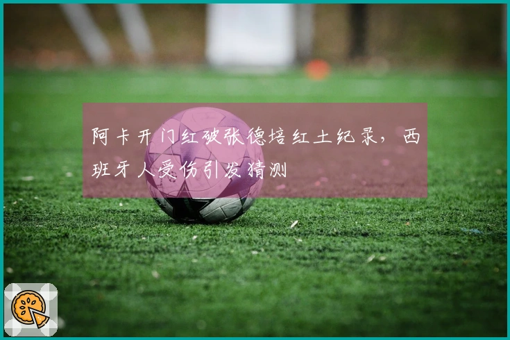 阿卡开门红破张德培红土纪录，西班牙人受伤引发猜测