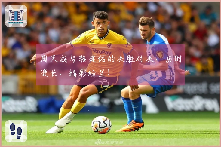 周天成与骆建佑的决胜对决，历时漫长、精彩纷呈！