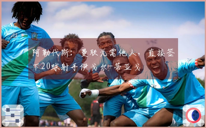 阿勒代斯：曼联无需他人，直接签下20球射手伊戈尔-蒂亚戈