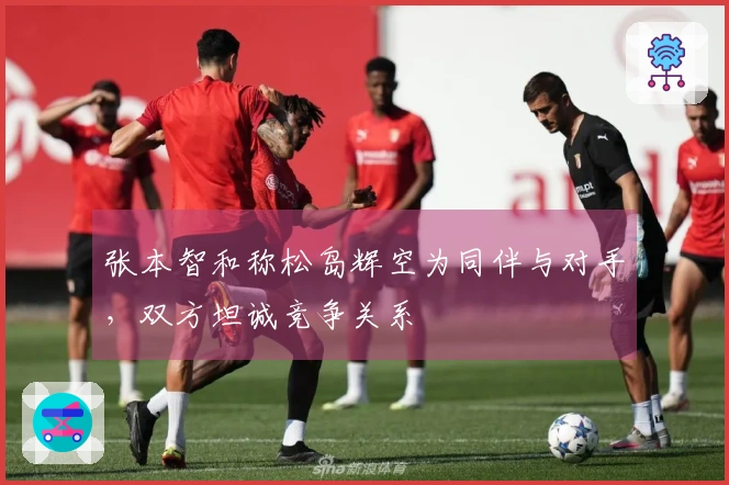 张本智和称松岛辉空为同伴与对手，双方坦诚竞争关系