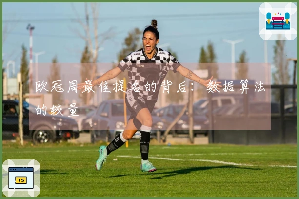 欧冠周最佳提名的背后：数据算法的较量