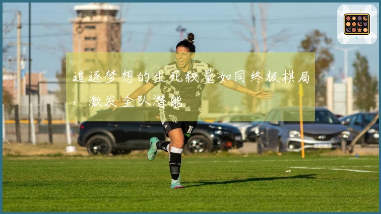 追逐梦想的生死较量如同终极棋局，激发全队潜能