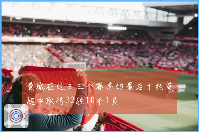 曼城在过去三个赛季的最后十轮英超中取得32胜10平1负