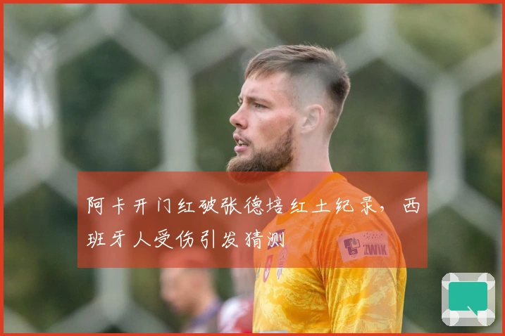 阿卡开门红破张德培红土纪录，西班牙人受伤引发猜测