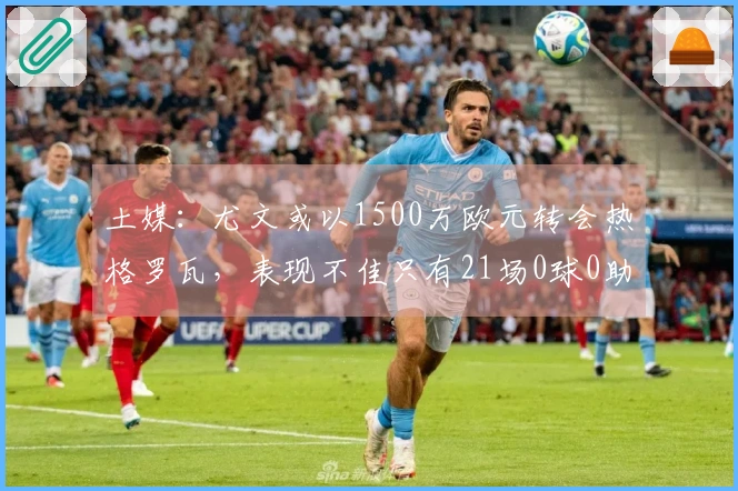 土媒：尤文或以1500万欧元转会热格罗瓦，表现不佳只有21场0球0助攻