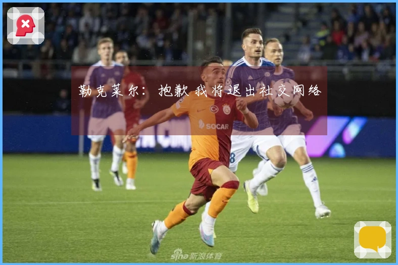 勒克莱尔：抱歉 我将退出社交网络