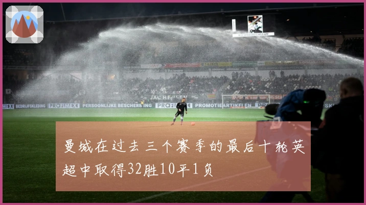 曼城在过去三个赛季的最后十轮英超中取得32胜10平1负