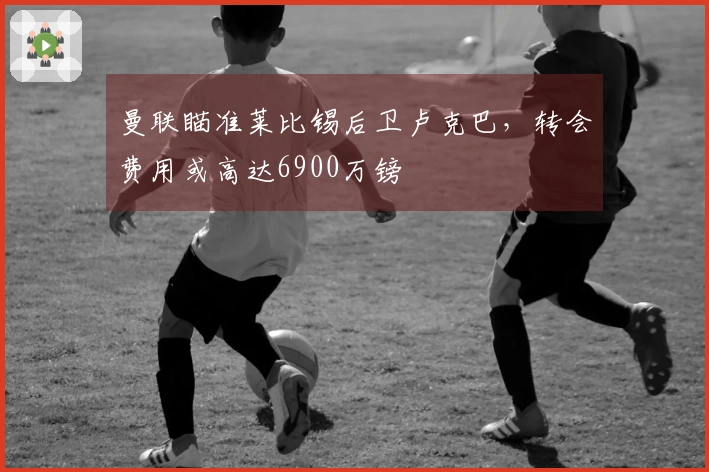 曼联瞄准莱比锡后卫卢克巴，转会费用或高达6900万镑
