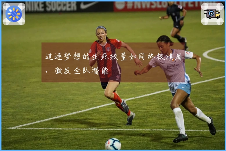 追逐梦想的生死较量如同终极棋局，激发全队潜能