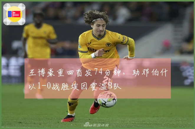 王博豪重回首发74分钟，助邓伯什以1-0战胜埃因霍温B队