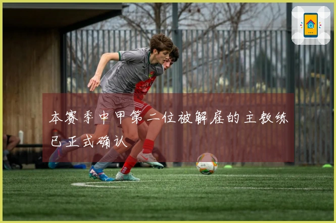 本赛季中甲第二位被解雇的主教练已正式确认