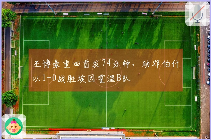 王博豪重回首发74分钟，助邓伯什以1-0战胜埃因霍温B队