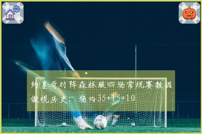 约基奇对阵森林狼四场常规赛数据傲视历史：场均35+15+10